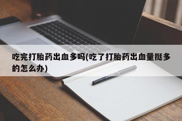 购买米非司酮片的联系方式吃完打胎药出血多吗(吃了打胎药出血量挺多的怎么办)