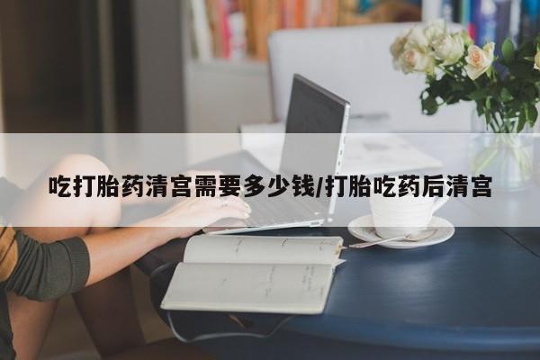 购买米非司酮片的联系方式吃打胎药清宫需要多少钱/打胎吃药后清宫