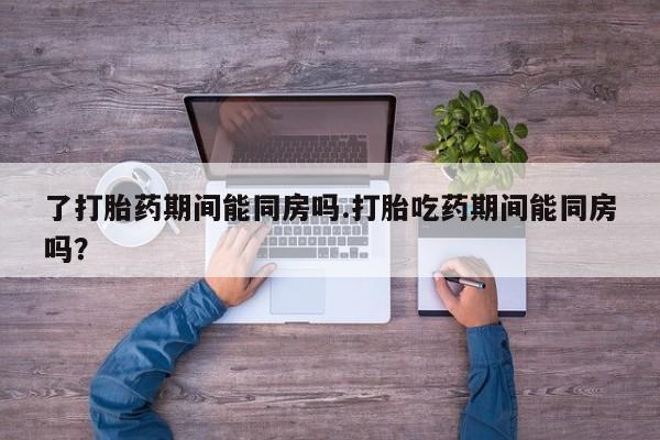 购买米非司酮片的联系方式了打胎药期间能同房吗.打胎吃药期间能同房吗？