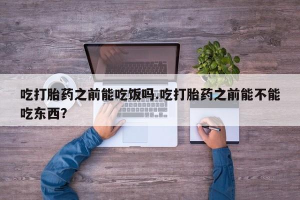 购买米非司酮片的联系方式吃打胎药之前能吃饭吗.吃打胎药之前能不能吃东西？