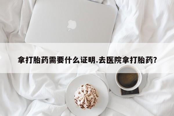 购买米非司酮片的联系方式拿打胎药需要什么证明.去医院拿打胎药？