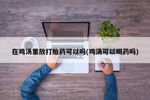 购买米非司酮片的联系方式在鸡汤里放打胎药可以吗(鸡汤可以喝药吗)