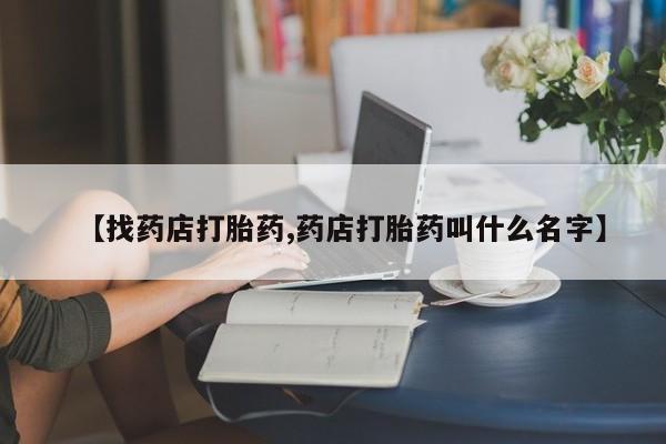 购买米非司酮片的联系方式【找药店打胎药,药店打胎药叫什么名字】
