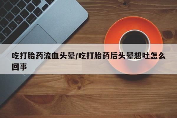 购买米非司酮片的联系方式吃打胎药流血头晕/吃打胎药后头晕想吐怎么回事