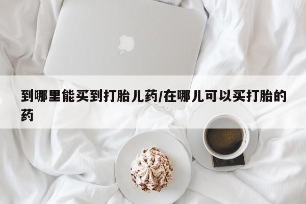 购买米非司酮片的联系方式到哪里能买到打胎儿药/在哪儿可以买打胎的药
