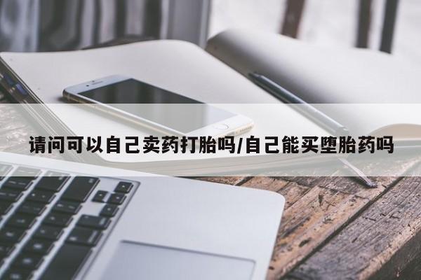 购买米非司酮片的联系方式请问可以自己卖药打胎吗/自己能买堕胎药吗