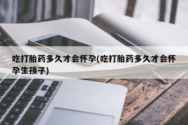 购买米非司酮片的联系方式吃打胎药多久才会怀孕(吃打胎药多久才会怀孕生孩子)