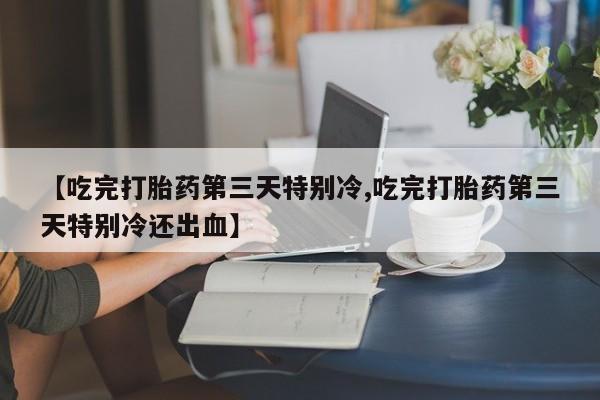 购买米非司酮片的联系方式【吃完打胎药第三天特别冷,吃完打胎药第三天特别冷还出血】