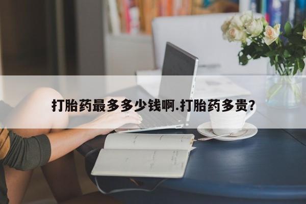 购买米非司酮片的联系方式打胎药最多多少钱啊.打胎药多贵？