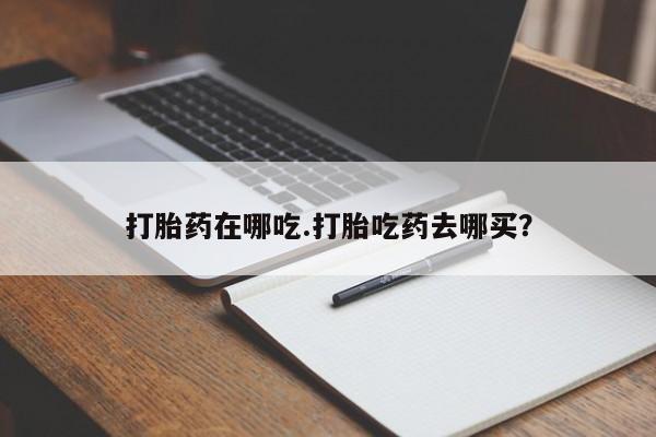 购买米非司酮片的联系方式打胎药在哪吃.打胎吃药去哪买？