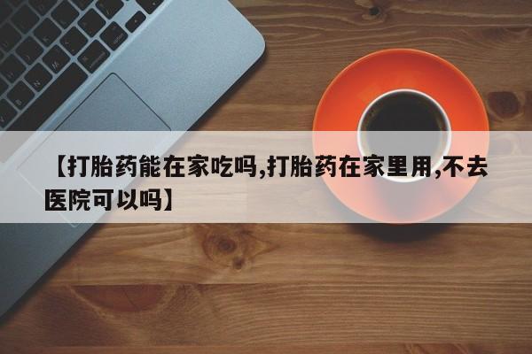 购买米非司酮片的联系方式【打胎药能在家吃吗,打胎药在家里用,不去医院可以吗】