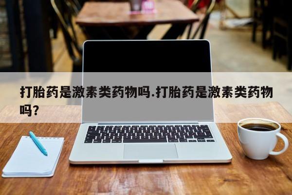 购买米非司酮片的联系方式打胎药是激素类药物吗.打胎药是激素类药物吗？
