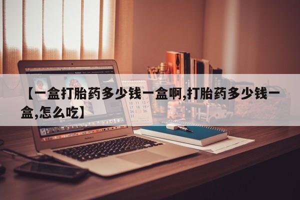 购买米非司酮片的联系方式【一盒打胎药多少钱一盒啊,打胎药多少钱一盒,怎么吃】