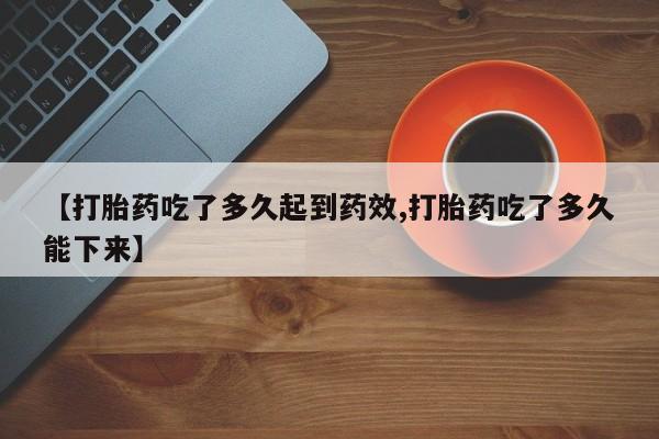 购买米非司酮片的联系方式【打胎药吃了多久起到药效,打胎药吃了多久能下来】