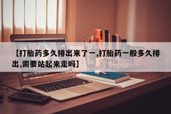 购买米非司酮片的联系方式【打胎药多久排出来了一,打胎药一般多久排出,需要站起来走吗】