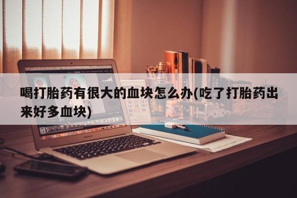 购买米非司酮片的联系方式喝打胎药有很大的血块怎么办(吃了打胎药出来好多血块)