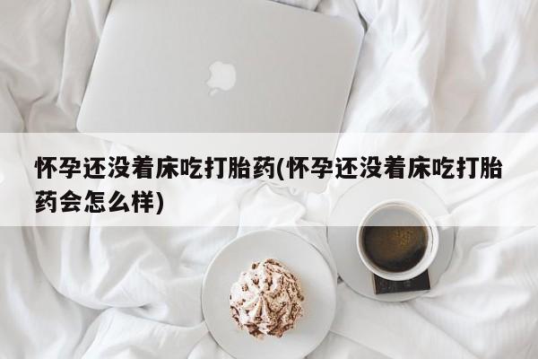 购买米非司酮片的联系方式怀孕还没着床吃打胎药(怀孕还没着床吃打胎药会怎么样)
