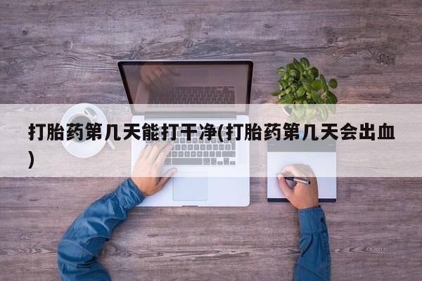 购买米非司酮片的联系方式打胎药第几天能打干净(打胎药第几天会出血)
