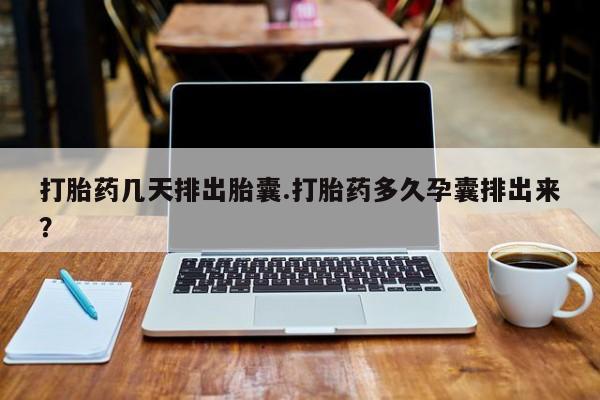 购买米非司酮片的联系方式打胎药几天排出胎囊.打胎药多久孕囊排出来？