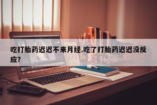 购买米非司酮片的联系方式吃打胎药迟迟不来月经.吃了打胎药迟迟没反应？