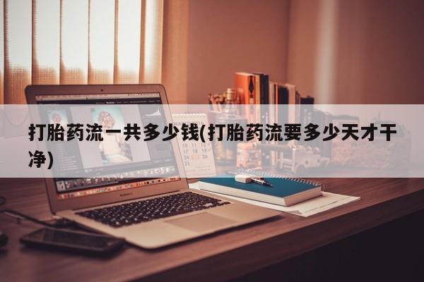购买米非司酮片的联系方式打胎药流一共多少钱(打胎药流要多少天才干净)