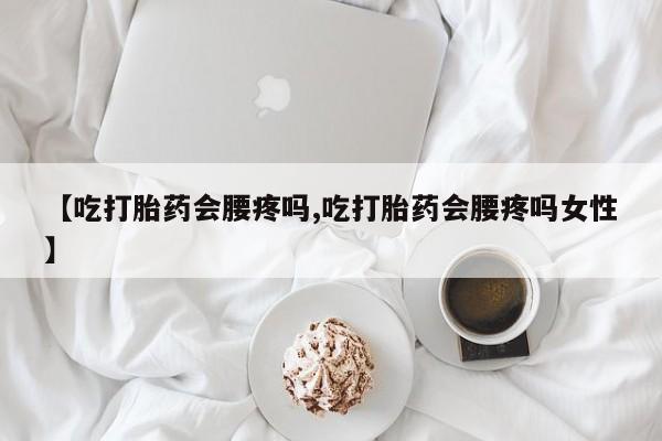 购买米非司酮片的联系方式【吃打胎药会腰疼吗,吃打胎药会腰疼吗女性】