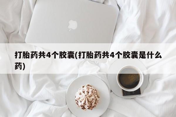 购买米非司酮片的联系方式打胎药共4个胶囊(打胎药共4个胶囊是什么药)
