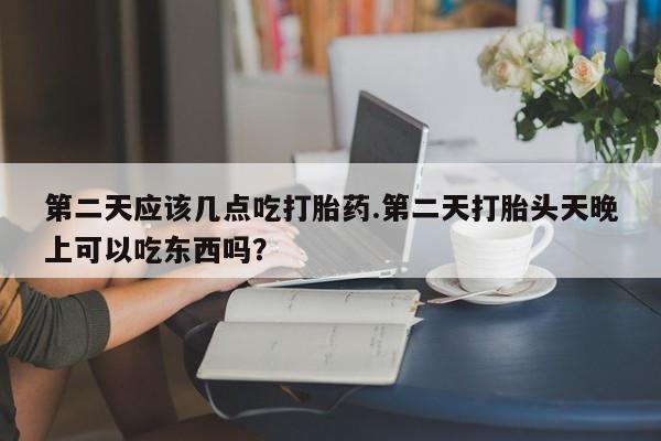 购买米非司酮片的联系方式第二天应该几点吃打胎药.第二天打胎头天晚上可以吃东西吗？