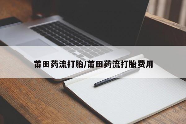 购买米非司酮片的联系方式莆田药流打胎/莆田药流打胎费用