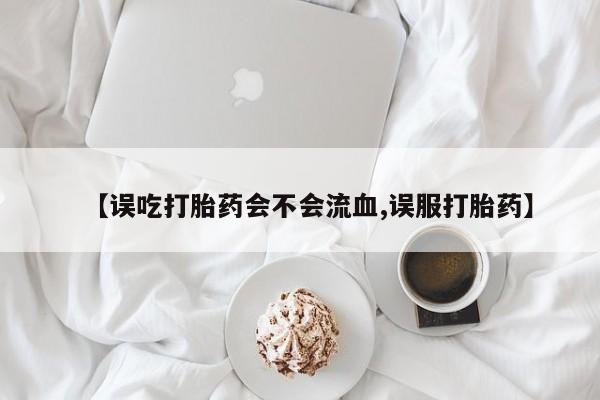 购买米非司酮片的联系方式【误吃打胎药会不会流血,误服打胎药】