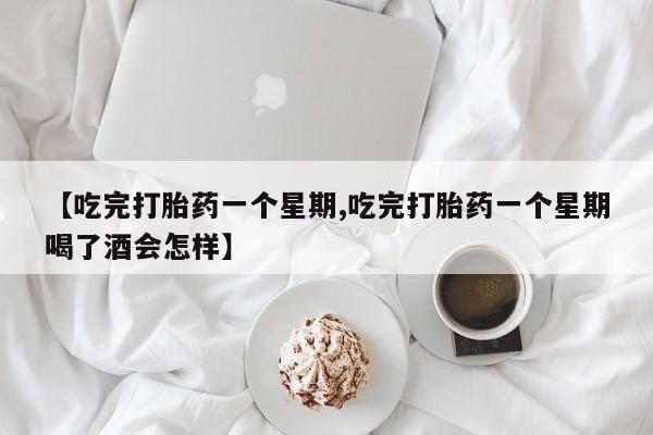 购买米非司酮片的联系方式【吃完打胎药一个星期,吃完打胎药一个星期喝了酒会怎样】