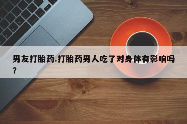 购买米非司酮片的联系方式男友打胎药.打胎药男人吃了对身体有影响吗？