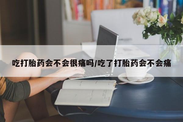 购买米非司酮片的联系方式吃打胎药会不会很痛吗/吃了打胎药会不会痛
