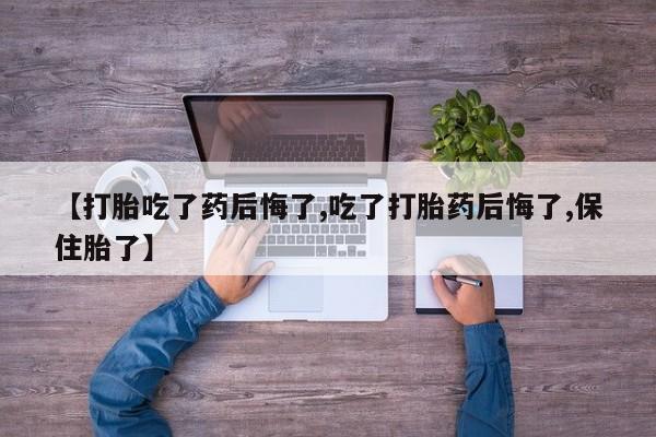 购买米非司酮片的联系方式【打胎吃了药后悔了,吃了打胎药后悔了,保住胎了】
