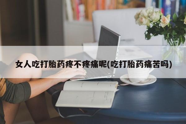 购买米非司酮片的联系方式女人吃打胎药疼不疼痛呢(吃打胎药痛苦吗)