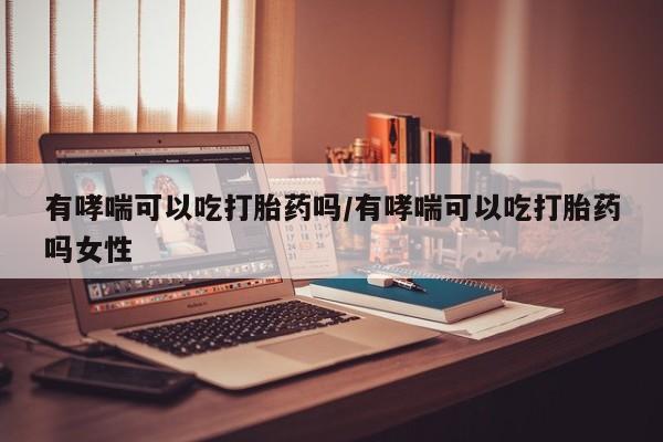 购买米非司酮片的联系方式有哮喘可以吃打胎药吗/有哮喘可以吃打胎药吗女性