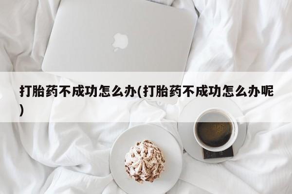 购买米非司酮片的联系方式打胎药不成功怎么办(打胎药不成功怎么办呢)