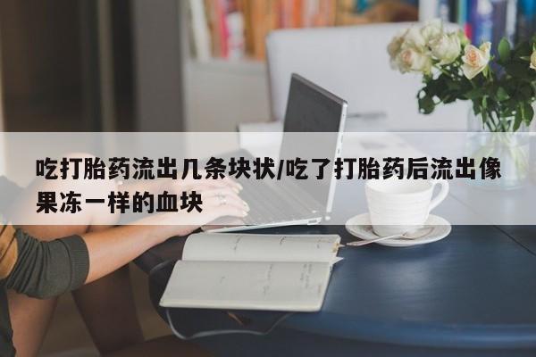 购买米非司酮片的联系方式吃打胎药流出几条块状/吃了打胎药后流出像果冻一样的血块