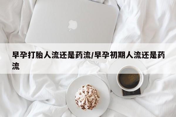 购买米非司酮片的联系方式早孕打胎人流还是药流/早孕初期人流还是药流