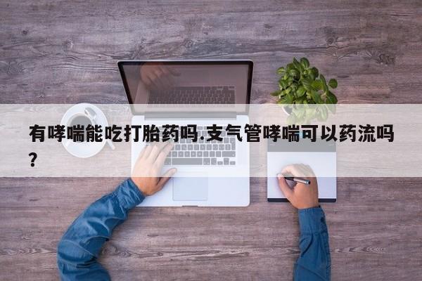 购买米非司酮片的联系方式有哮喘能吃打胎药吗.支气管哮喘可以药流吗？