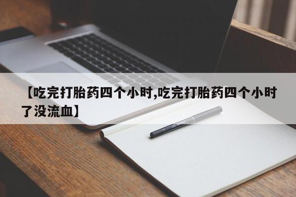 购买米非司酮片的联系方式【吃完打胎药四个小时,吃完打胎药四个小时了没流血】