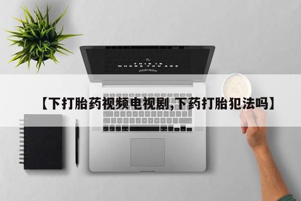 购买米非司酮片的联系方式【下打胎药视频电视剧,下药打胎犯法吗】