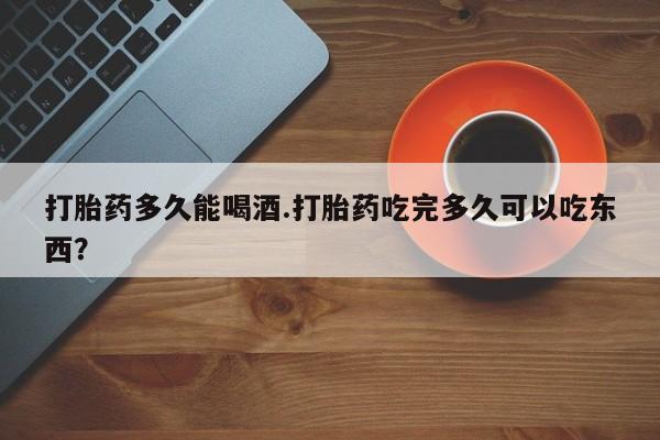 购买米非司酮片的联系方式打胎药多久能喝酒.打胎药吃完多久可以吃东西？