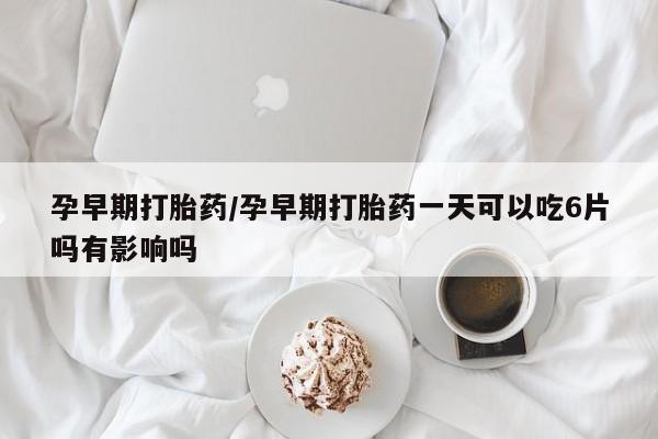 购买米非司酮片的联系方式孕早期打胎药/孕早期打胎药一天可以吃6片吗有影响吗