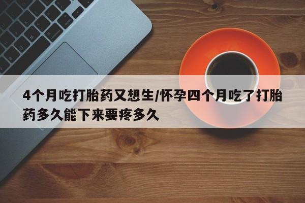 购买米非司酮片的联系方式4个月吃打胎药又想生/怀孕四个月吃了打胎药多久能下来要疼多久